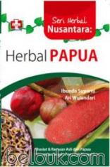 Seri Herbal Nusantara: Herbal Papua, Khasiat dan Ramuan Asli dari Papua Penumpas Segala Penyakit Mematikan
