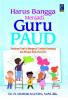 Harus Bangga Menjadi Guru PAUD: Panduan Praktis Mengenal Tumbuh Kembang dan Belajar Anak Usia Dini