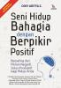Seni Hidup Bahagia dengan Berpikir Positif: Berpaling dari Pikiran Negatif, Solusi Produktif bagi Hidup Anda